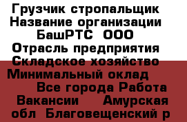 Грузчик-стропальщик › Название организации ­ БашРТС, ООО › Отрасль предприятия ­ Складское хозяйство › Минимальный оклад ­ 17 000 - Все города Работа » Вакансии   . Амурская обл.,Благовещенский р-н